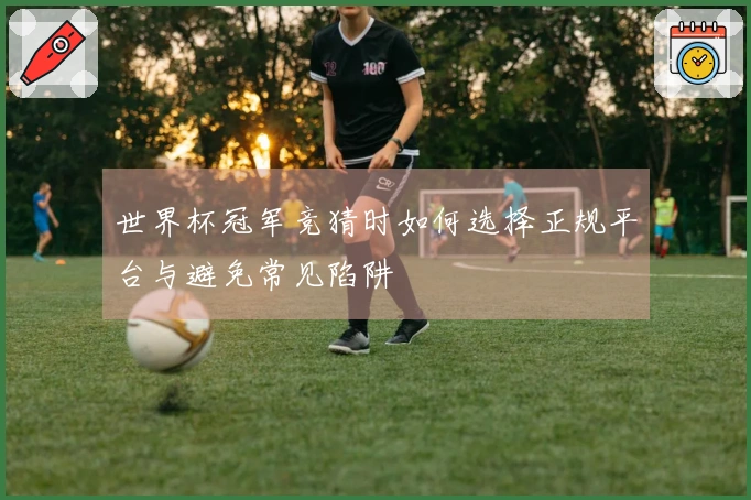 世界杯冠军竞猜时如何选择正规平台与避免常见陷阱