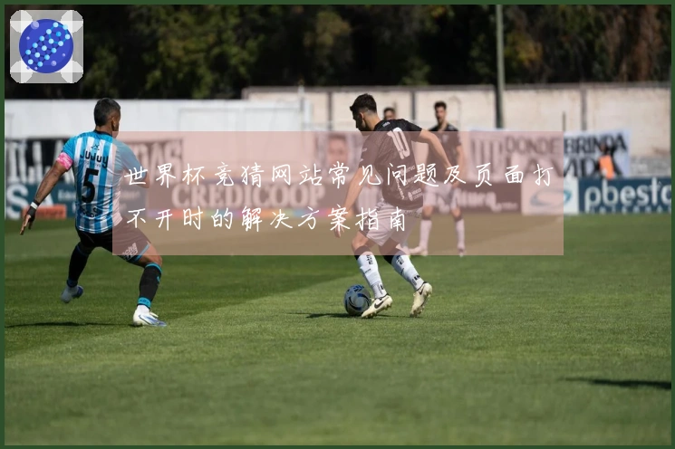 世界杯竞猜网站常见问题及页面打不开时的解决方案指南