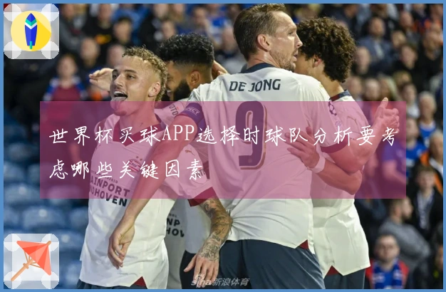 世界杯买球APP选择时球队分析要考虑哪些关键因素