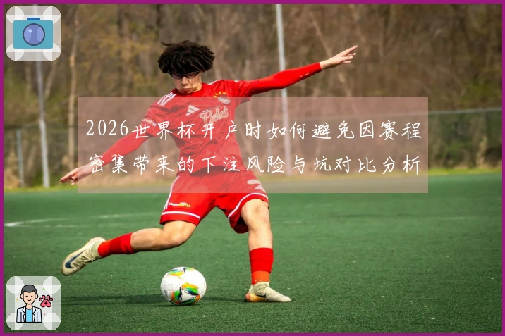 2026世界杯开户时如何避免因赛程密集带来的下注风险与坑对比分析