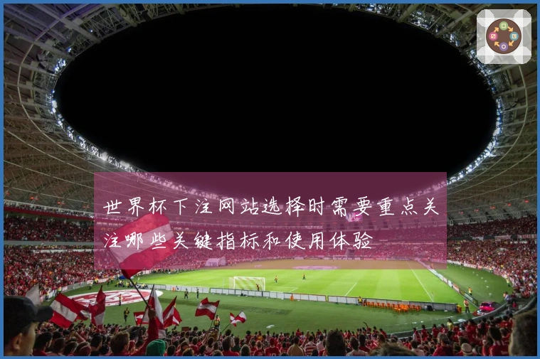 世界杯下注网站选择时需要重点关注哪些关键指标和使用体验
