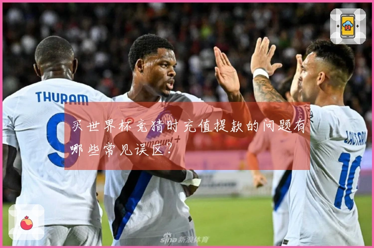 买世界杯竞猜时充值提款的问题有哪些常见误区？
