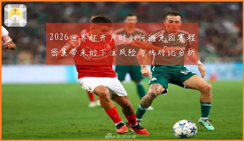 2026世界杯开户时如何避免因赛程密集带来的下注风险与坑对比分析