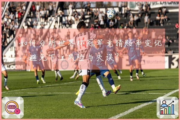 如何分析世界杯冠军竞猜赔率变化，避免下注风险与失误？