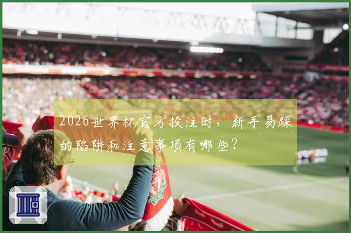 2026世界杯官方投注时，新手易踩的陷阱和注意事项有哪些？