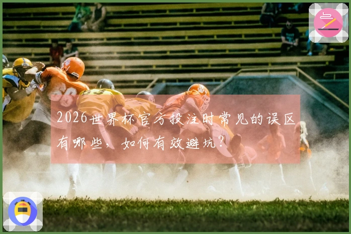 2026世界杯官方投注时常见的误区有哪些，如何有效避坑？