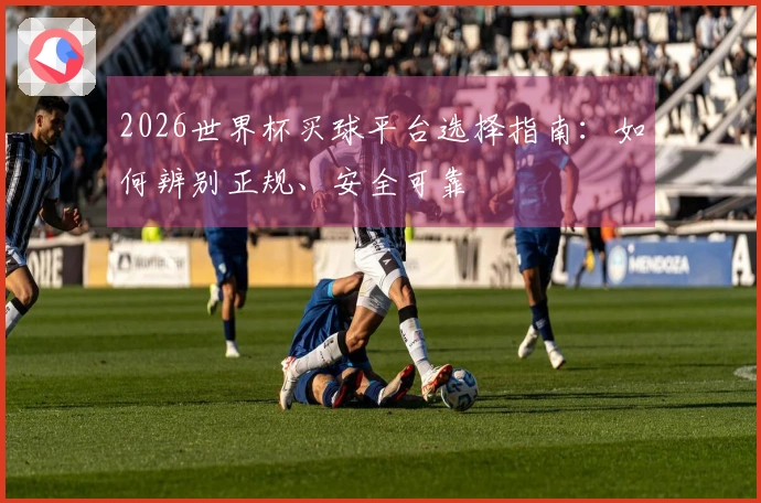 2026世界杯买球平台选择指南：如何辨别正规、安全可靠