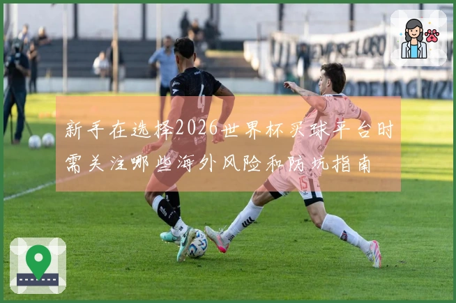 新手在选择2026世界杯买球平台时需关注哪些海外风险和防坑指南