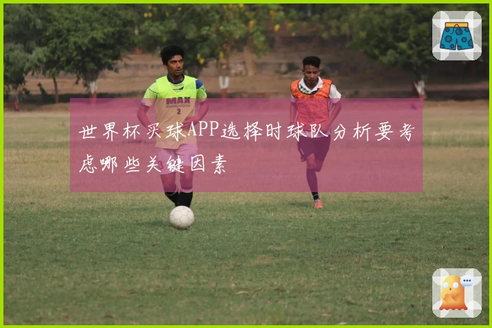 世界杯买球APP选择时球队分析要考虑哪些关键因素