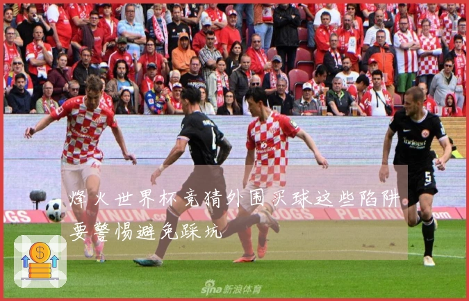 烽火世界杯竞猜外围买球这些陷阱要警惕避免踩坑