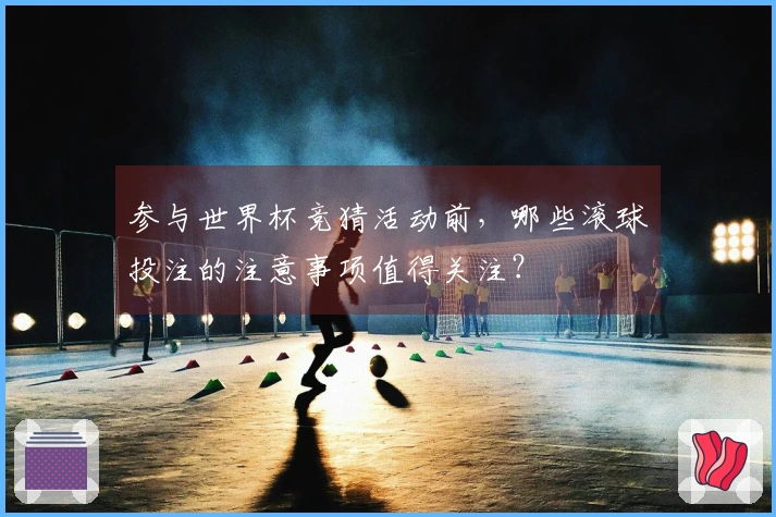 参与世界杯竞猜活动前，哪些滚球投注的注意事项值得关注？