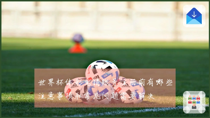 世界杯体彩竞猜账号注册前有哪些注意事项和常见问题需要解决