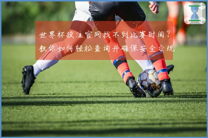 世界杯投注官网找不到比赛时间？教你如何轻松查询并确保安全合规