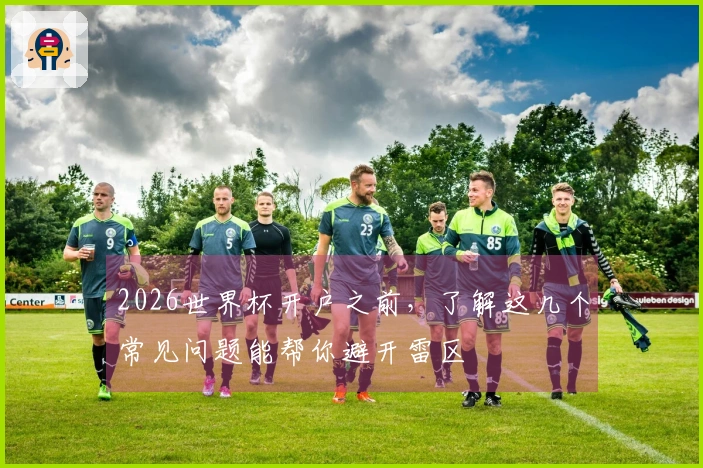 2026世界杯开户之前，了解这几个常见问题能帮你避开雷区