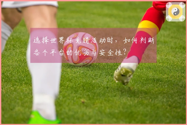 选择世界杯竞猜活动时，如何判断各个平台的优劣与安全性？