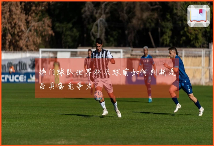 热门球队世界杯买球前如何判断是否具备竞争力