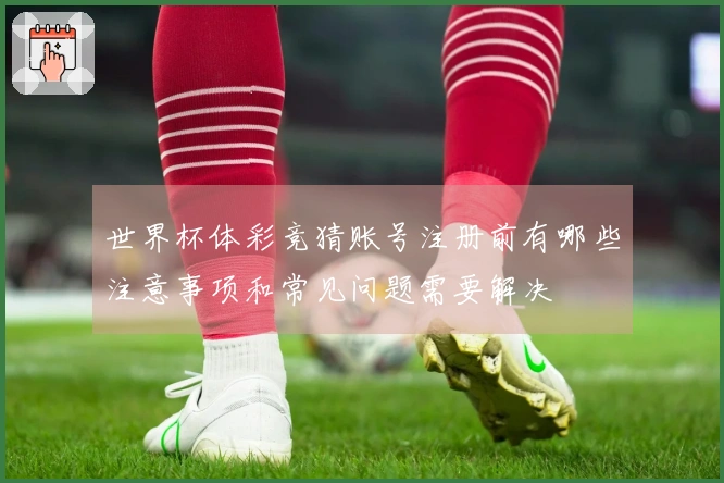 世界杯体彩竞猜账号注册前有哪些注意事项和常见问题需要解决
