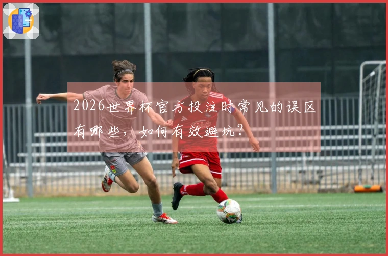 2026世界杯官方投注时常见的误区有哪些，如何有效避坑？