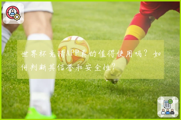 世界杯竞猜APP真的值得使用吗？如何判断其信誉和安全性？