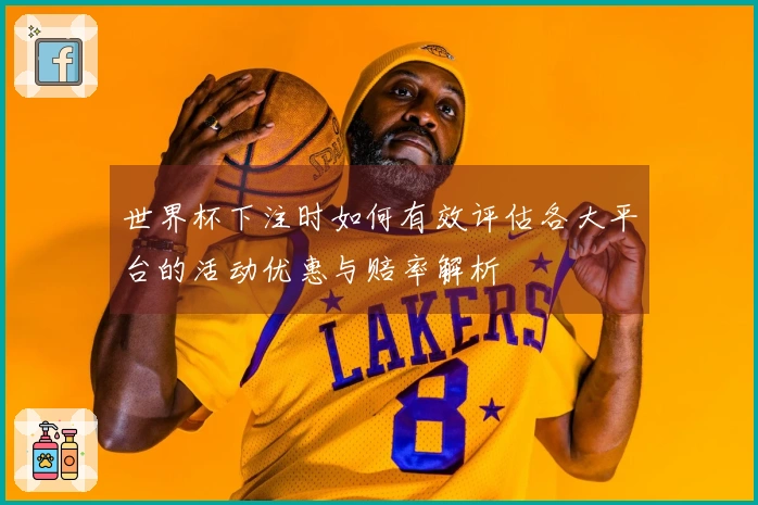 世界杯下注时如何有效评估各大平台的活动优惠与赔率解析