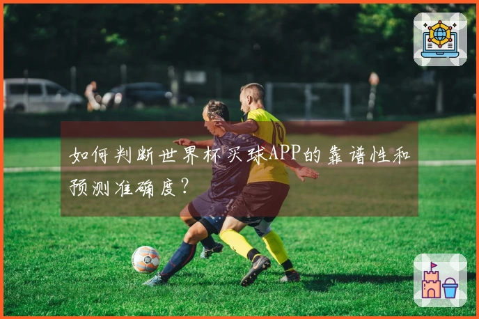 如何判断世界杯买球APP的靠谱性和预测准确度？