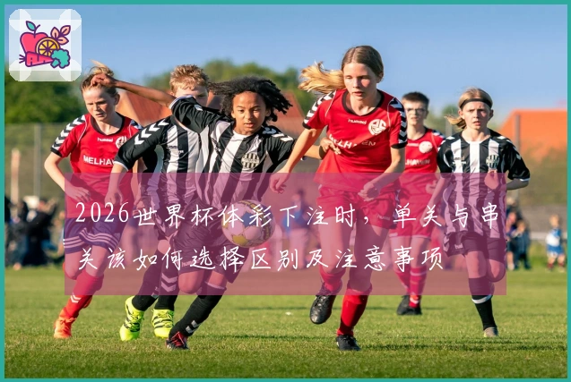 2026世界杯体彩下注时，单关与串关该如何选择区别及注意事项