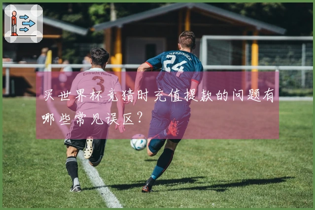 买世界杯竞猜时充值提款的问题有哪些常见误区？