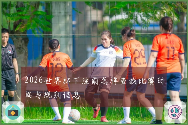 2026世界杯下注前怎样查找比赛时间与规则信息