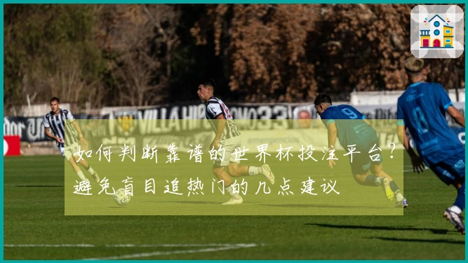 如何判断靠谱的世界杯投注平台？避免盲目追热门的几点建议