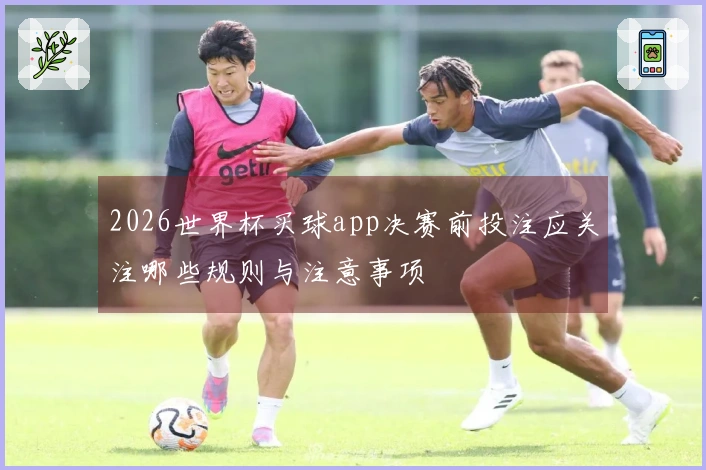 2026世界杯买球app决赛前投注应关注哪些规则与注意事项