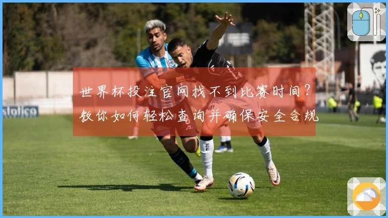 世界杯投注官网找不到比赛时间？教你如何轻松查询并确保安全合规