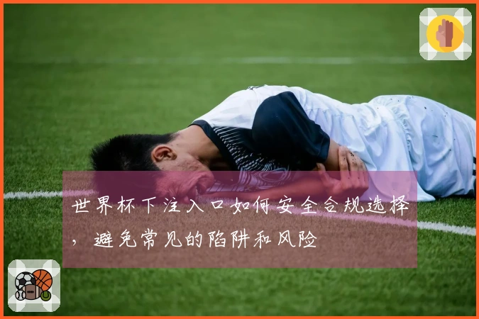 世界杯下注入口如何安全合规选择，避免常见的陷阱和风险