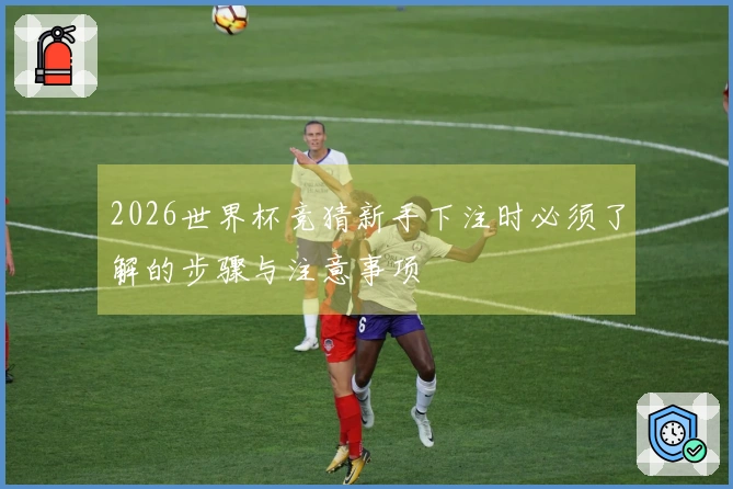 2026世界杯竞猜新手下注时必须了解的步骤与注意事项