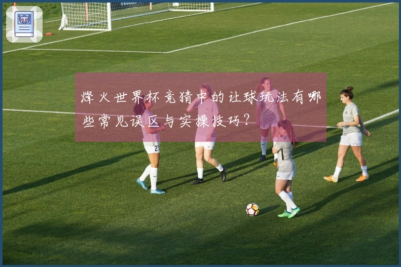 烽火世界杯竞猜中的让球玩法有哪些常见误区与实操技巧？