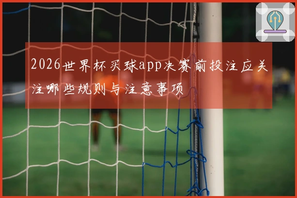 2026世界杯买球app决赛前投注应关注哪些规则与注意事项