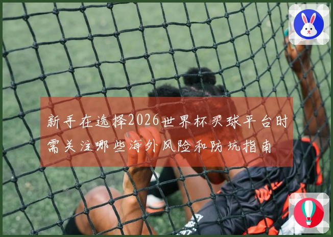 新手在选择2026世界杯买球平台时需关注哪些海外风险和防坑指南
