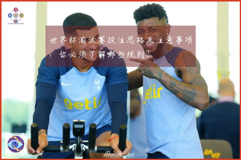 世界杯淘汰赛投注思路及注意事项，你必须了解哪些规则？