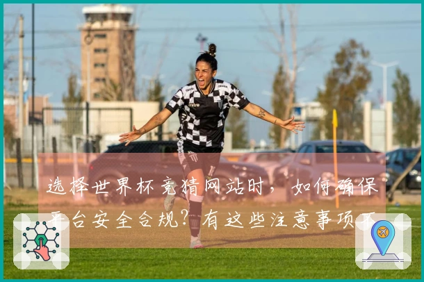 选择世界杯竞猜网站时，如何确保平台安全合规？有这些注意事项不可忽视