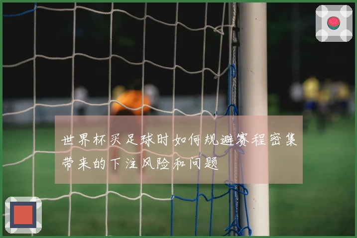 世界杯买足球时如何规避赛程密集带来的下注风险和问题
