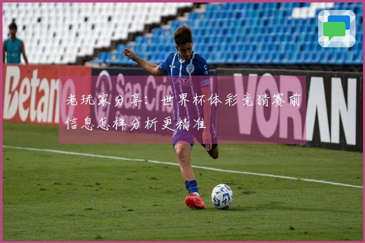 老玩家分享：世界杯体彩竞猜赛前信息怎样分析更精准