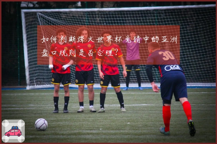 如何判断烽火世界杯竞猜中的亚洲盘口规则是否合理？