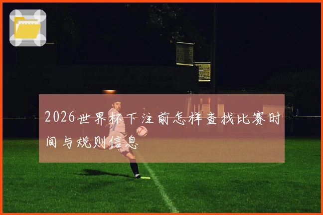 2026世界杯下注前怎样查找比赛时间与规则信息